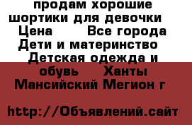 продам хорошие шортики для девочки  › Цена ­ 7 - Все города Дети и материнство » Детская одежда и обувь   . Ханты-Мансийский,Мегион г.